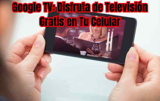 Google TV: Disfruta de Televisión Gratis en Tu Celular